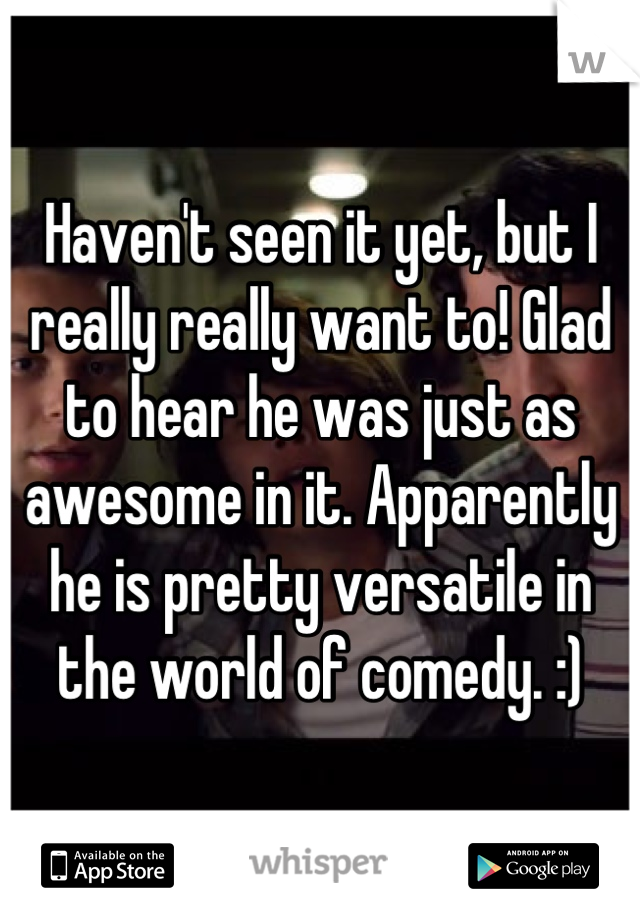 Haven't seen it yet, but I really really want to! Glad to hear he was just as awesome in it. Apparently he is pretty versatile in the world of comedy. :)