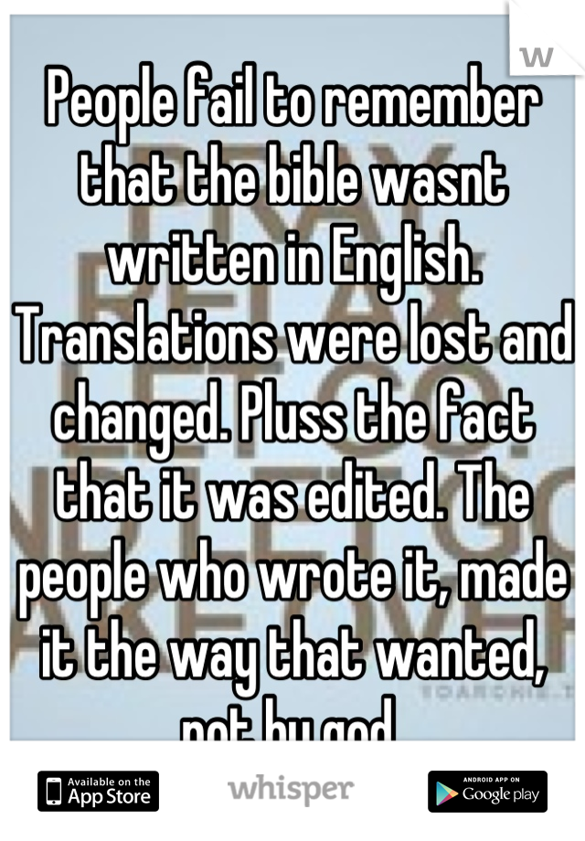 People fail to remember that the bible wasnt written in English. Translations were lost and changed. Pluss the fact that it was edited. The people who wrote it, made it the way that wanted, not by god 