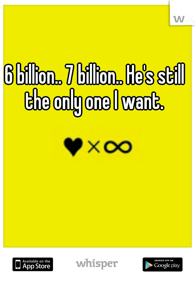 6 billion.. 7 billion.. He's still the only one I want. 