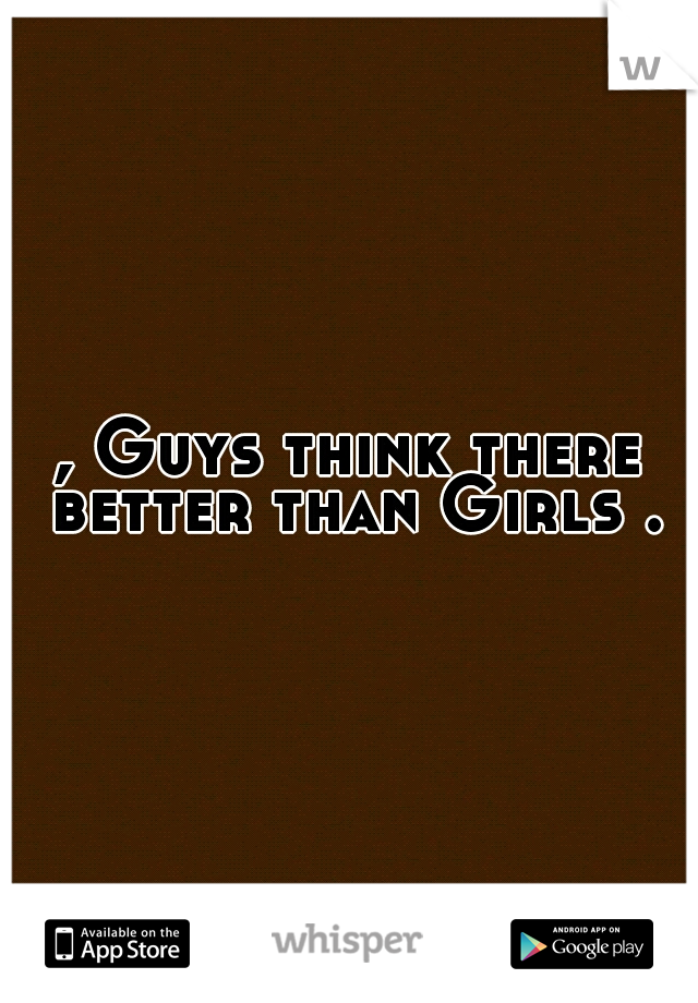 , Guys think there better than Girls .