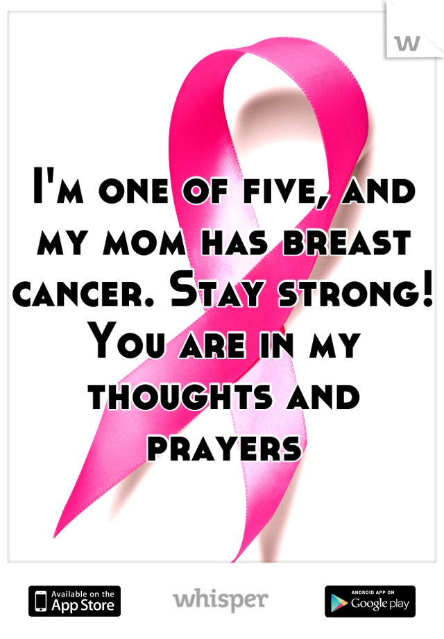 I'm one of five, and my mom has breast cancer. Stay strong! You are in my thoughts and prayers