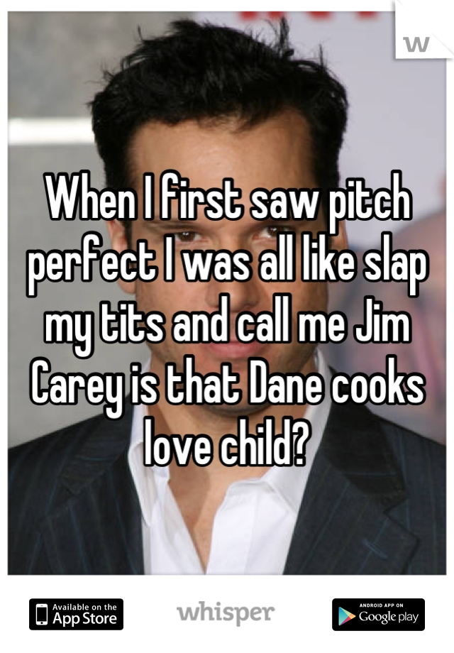 When I first saw pitch perfect I was all like slap my tits and call me Jim Carey is that Dane cooks love child?