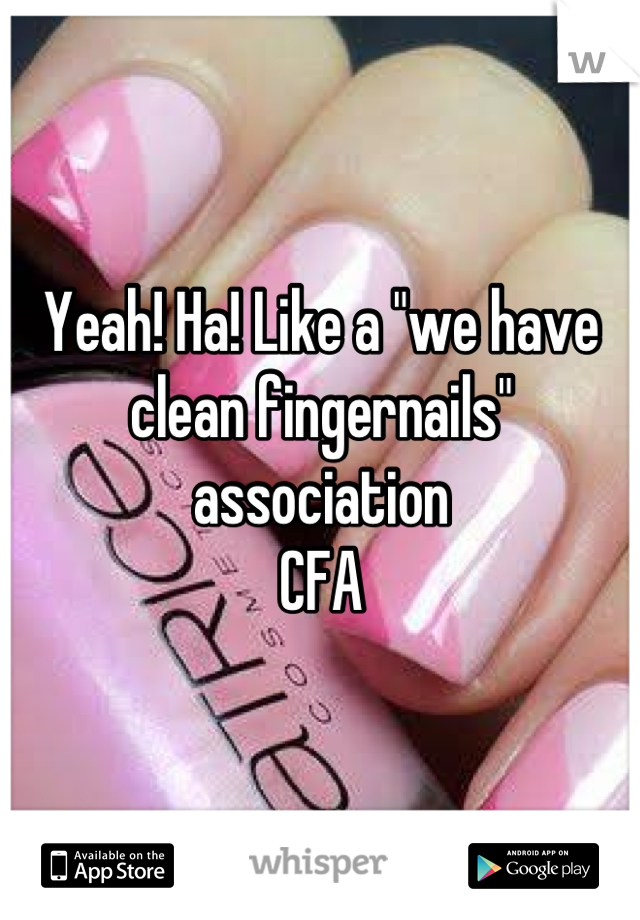 Yeah! Ha! Like a "we have clean fingernails" association 
CFA