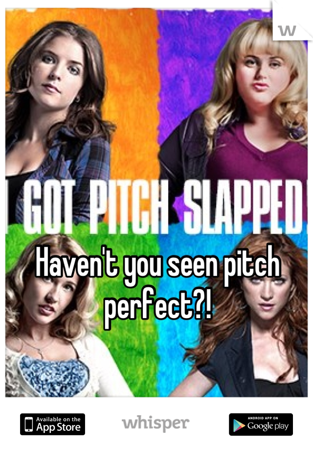 Haven't you seen pitch perfect?!