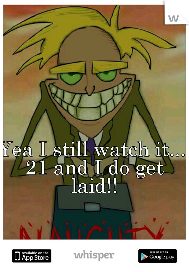 Yea I still watch it... 21 and I do get laid!!