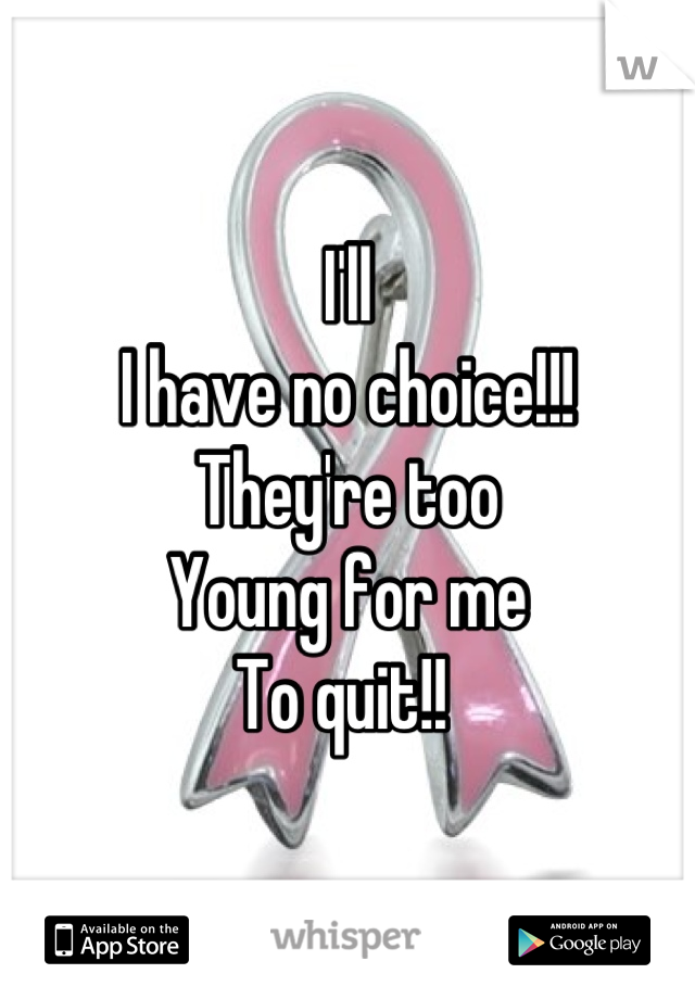 I'll
I have no choice!!!
They're too
Young for me
To quit!! 