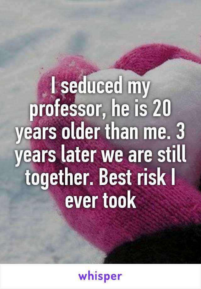 I seduced my professor, he is 20 years older than me. 3 years later we are still together. Best risk I ever took