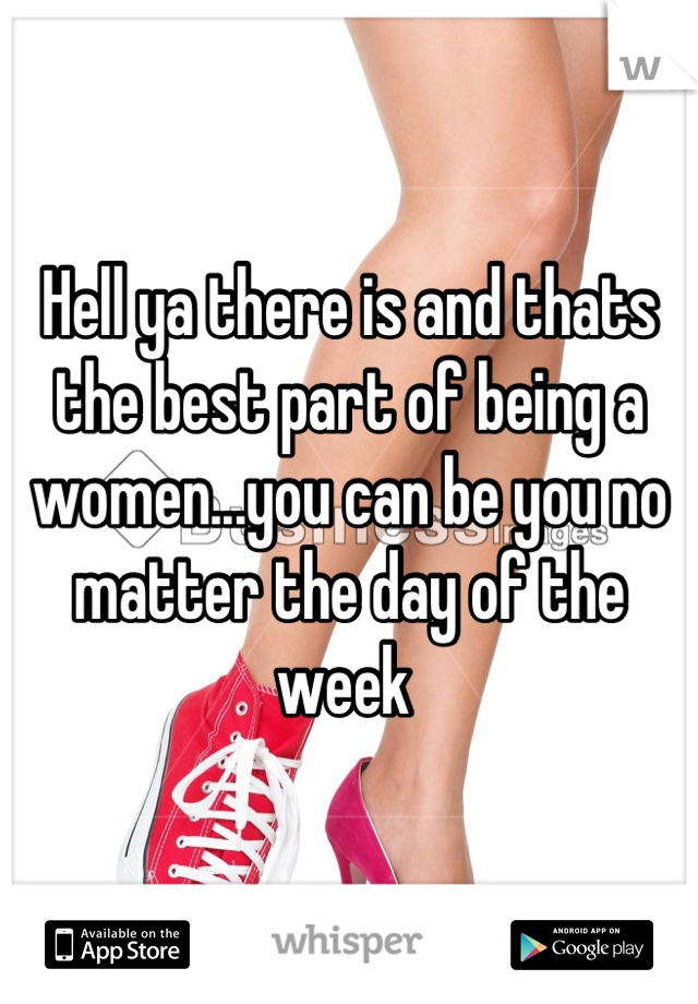 Hell ya there is and thats the best part of being a women...you can be you no matter the day of the week 