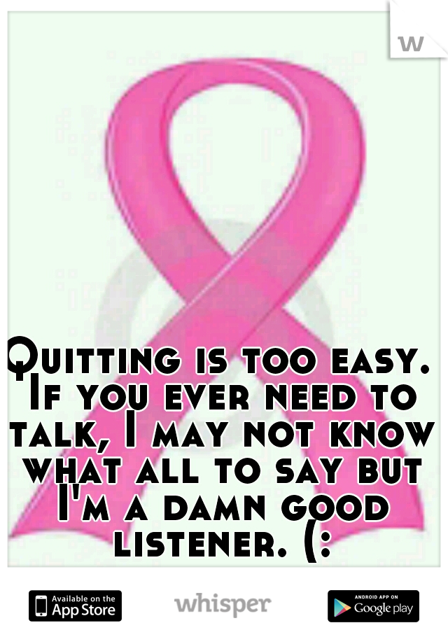 Quitting is too easy. If you ever need to talk, I may not know what all to say but I'm a damn good listener. (: