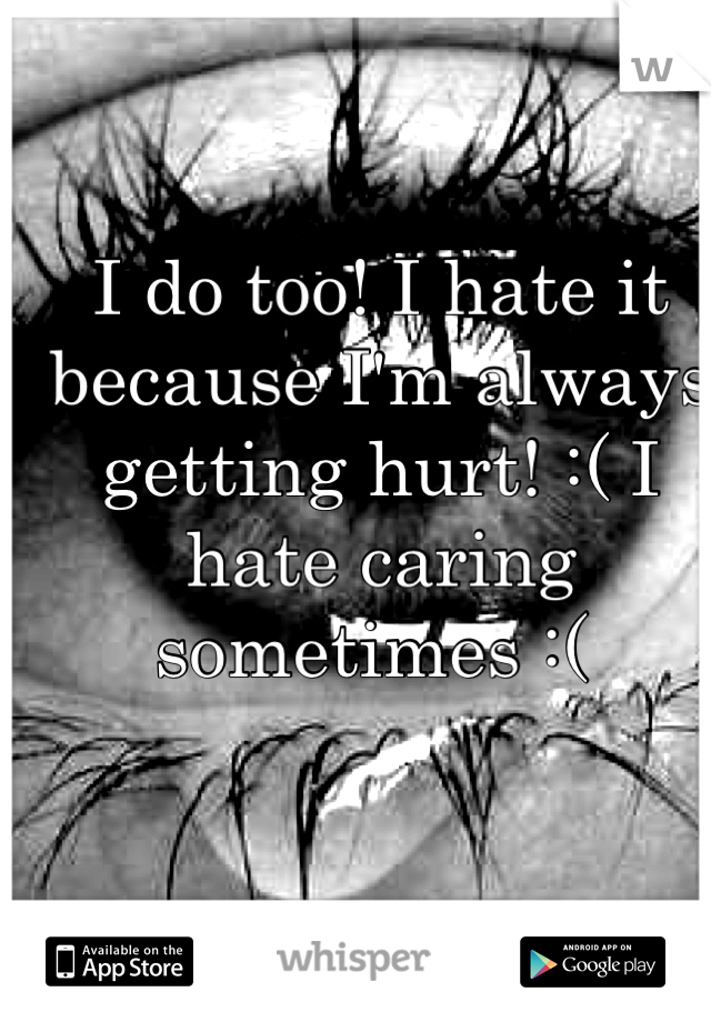 I do too! I hate it because I'm always getting hurt! :( I hate caring sometimes :( 