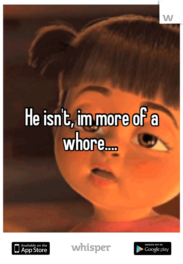 He isn't, im more of a whore.... 