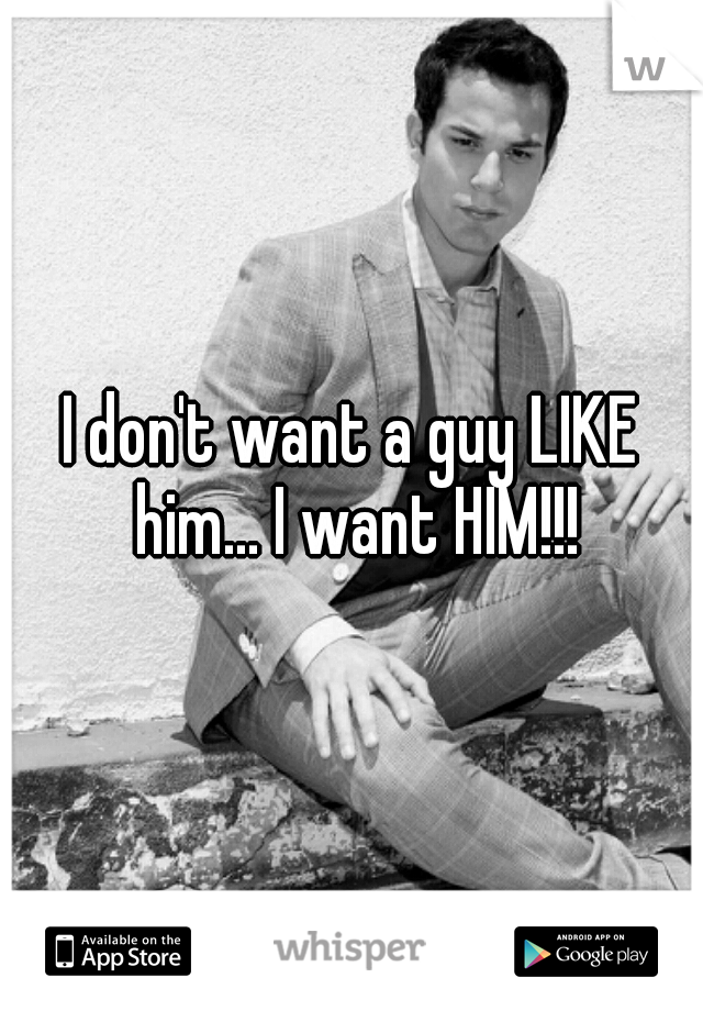 I don't want a guy LIKE him... I want HIM!!!