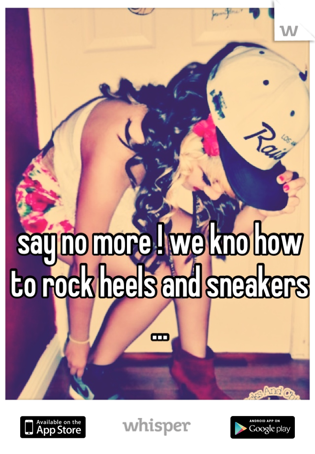say no more ! we kno how to rock heels and sneakers ...