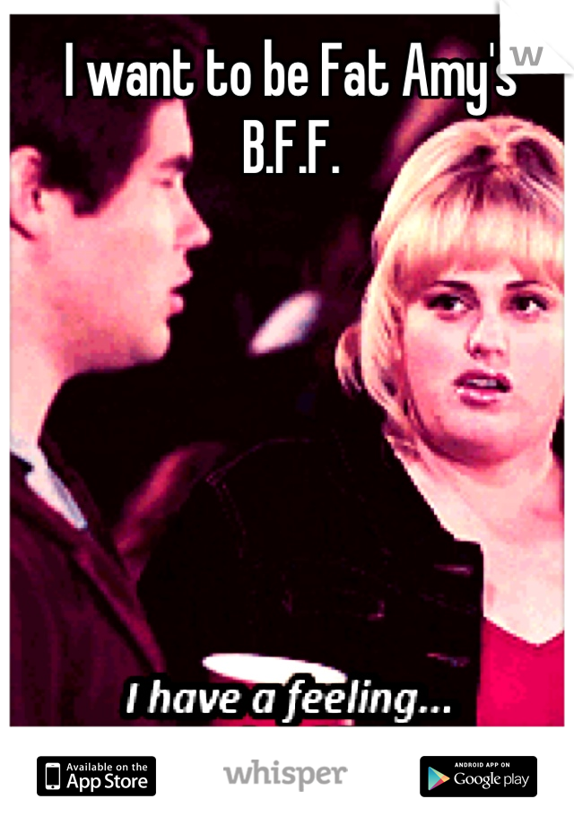 I want to be Fat Amy's B.F.F.