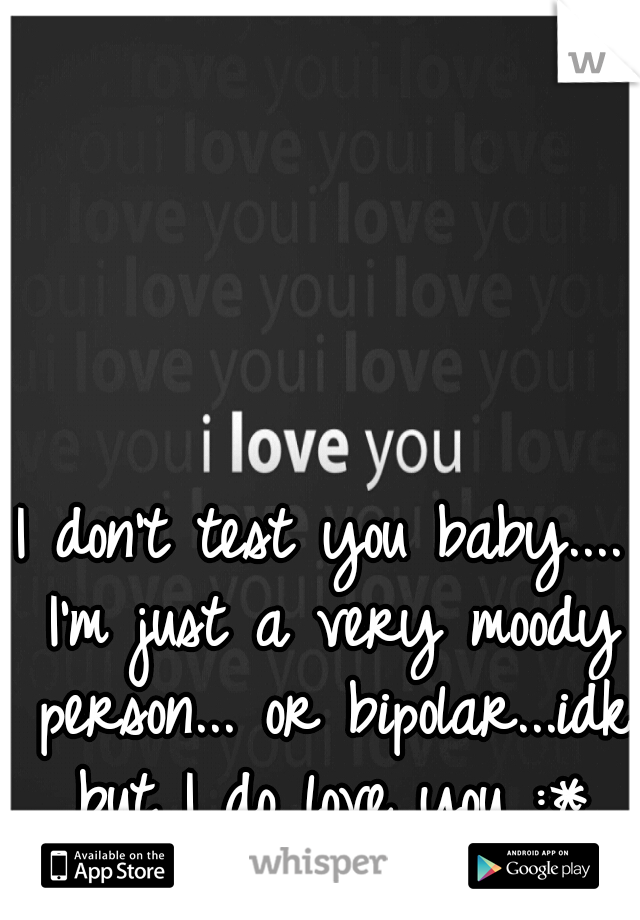 I don't test you baby.... I'm just a very moody person... or bipolar...idk but I do love you :*