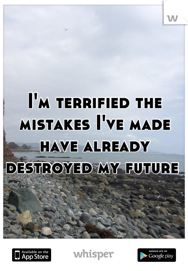 I'm terrified the mistakes I've made have already destroyed my future 
