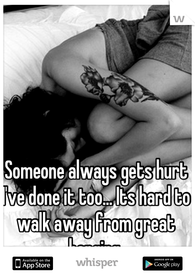 Someone always gets hurt I've done it too... Its hard to walk away from great banging 