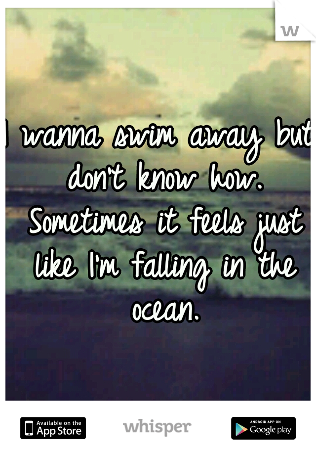 I wanna swim away but don't know how. Sometimes it feels just like I'm falling in the ocean.