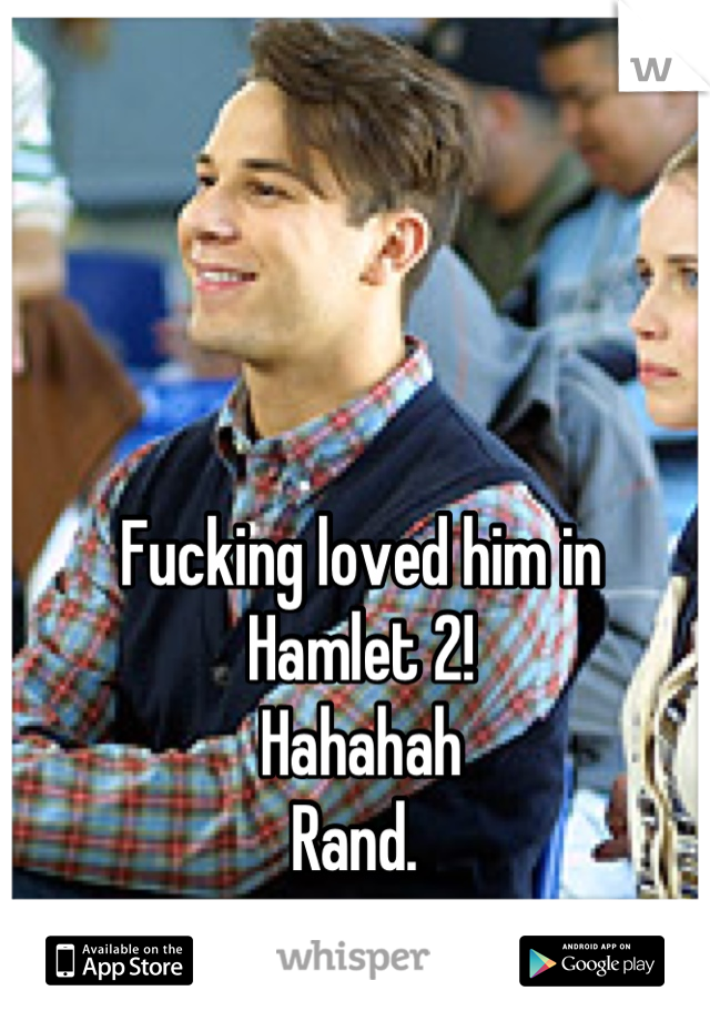 Fucking loved him in 
Hamlet 2! 
Hahahah 
Rand. 