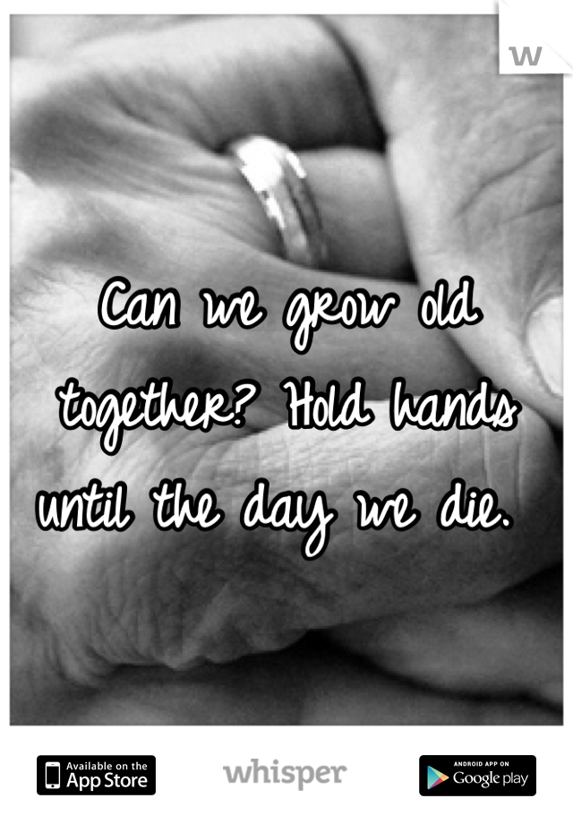 Can we grow old together? Hold hands until the day we die. 