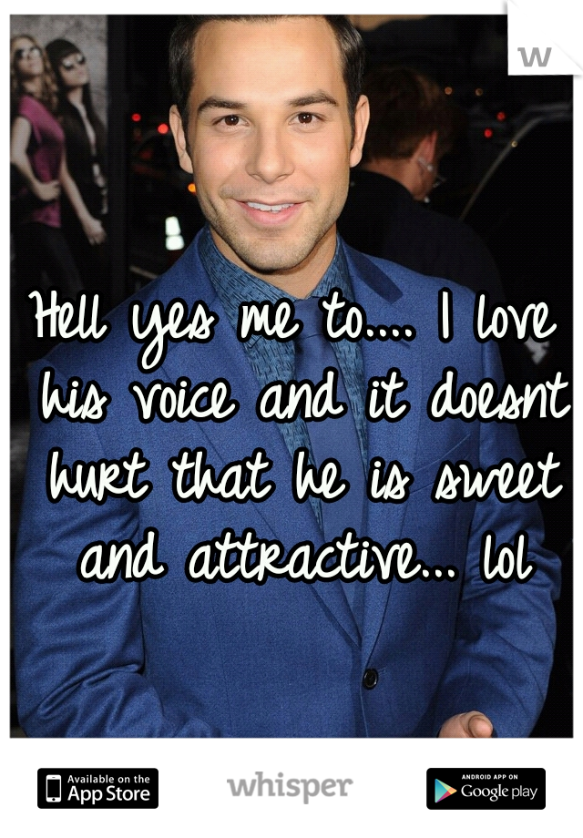 Hell yes me to.... I love his voice and it doesnt hurt that he is sweet and attractive... lol