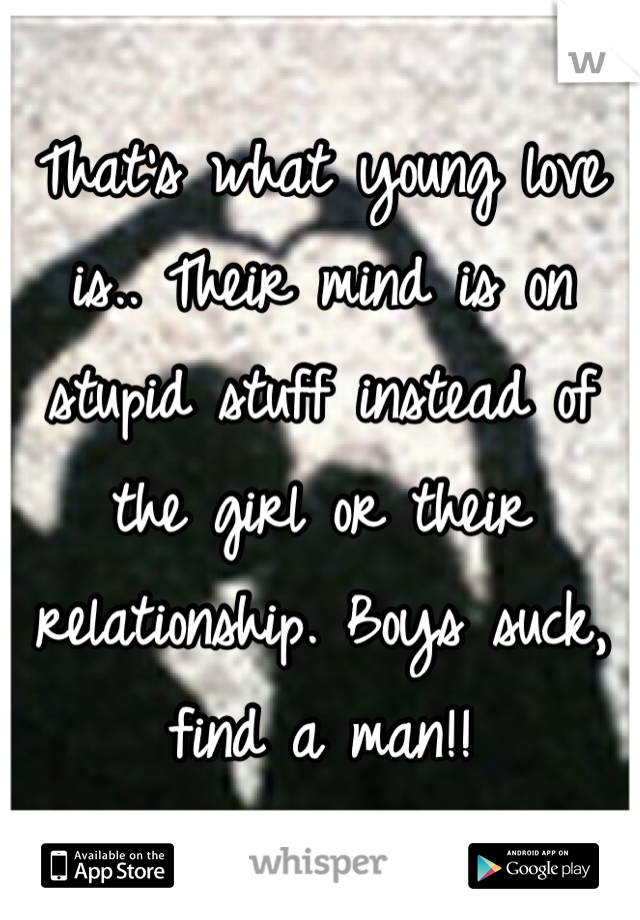 That's what young love is.. Their mind is on stupid stuff instead of the girl or their relationship. Boys suck, find a man!!