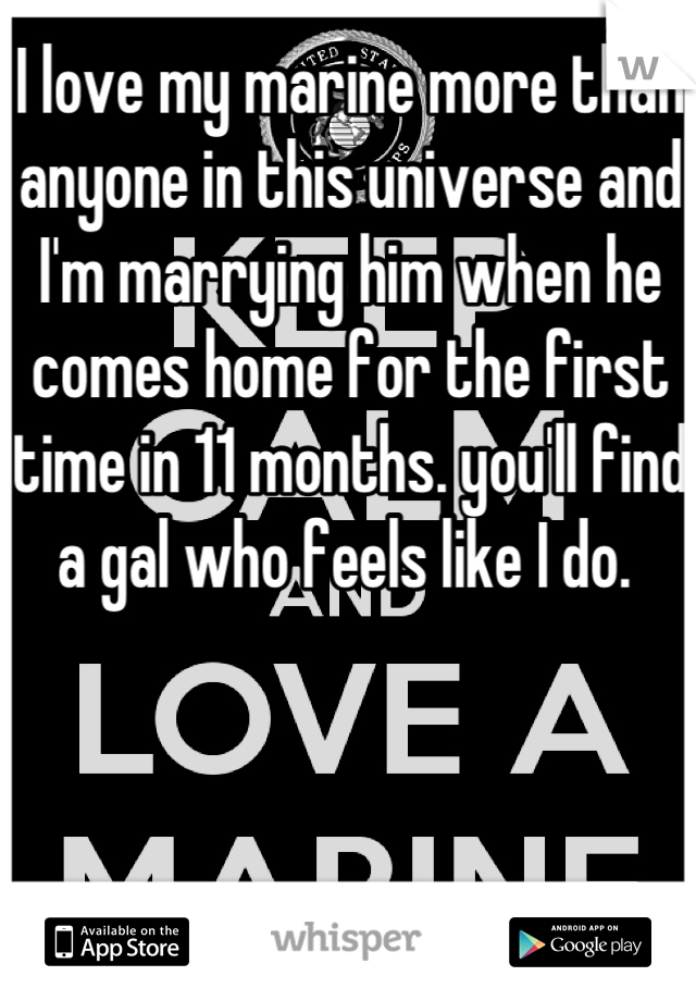 I love my marine more than anyone in this universe and I'm marrying him when he comes home for the first time in 11 months. you'll find a gal who feels like I do. 