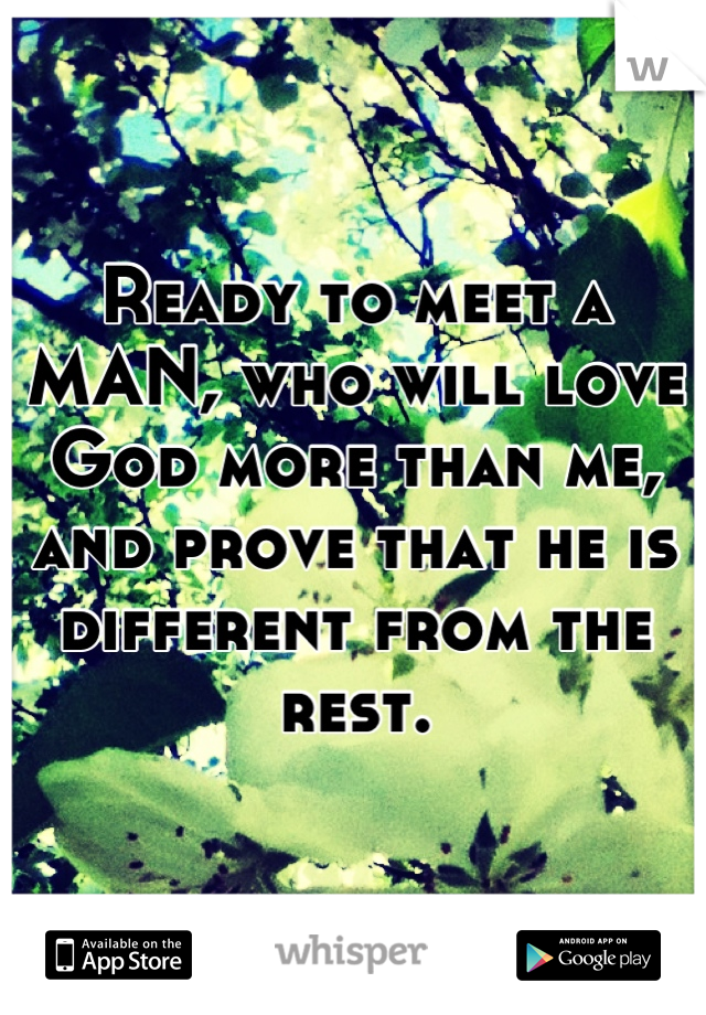 Ready to meet a MAN, who will love God more than me, and prove that he is different from the rest.