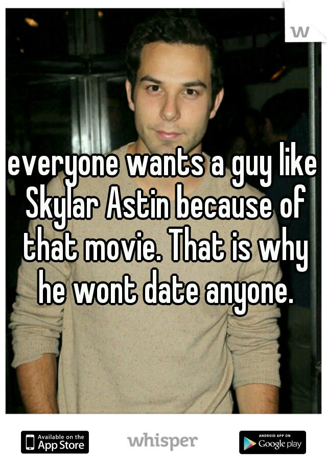 everyone wants a guy like Skylar Astin because of that movie. That is why he wont date anyone.