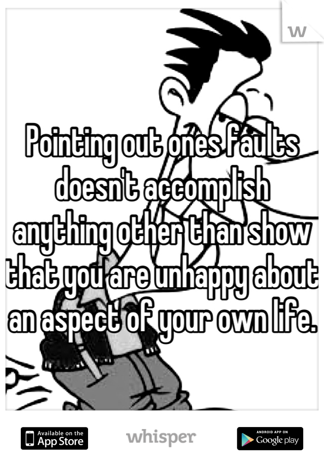 Pointing out ones faults doesn't accomplish anything other than show that you are unhappy about an aspect of your own life.