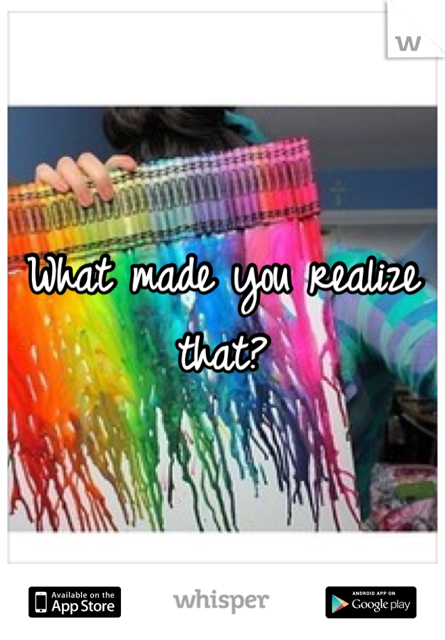 What made you realize that?