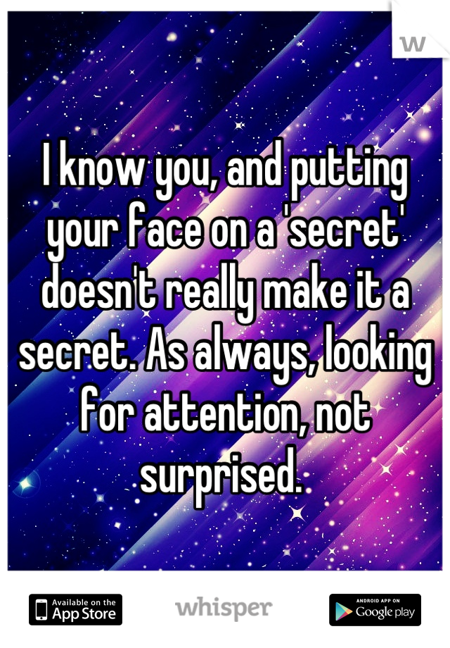 I know you, and putting your face on a 'secret' doesn't really make it a secret. As always, looking for attention, not surprised. 