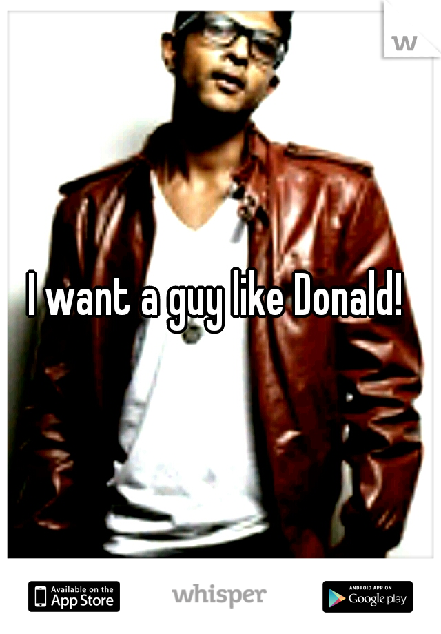 I want a guy like Donald! 