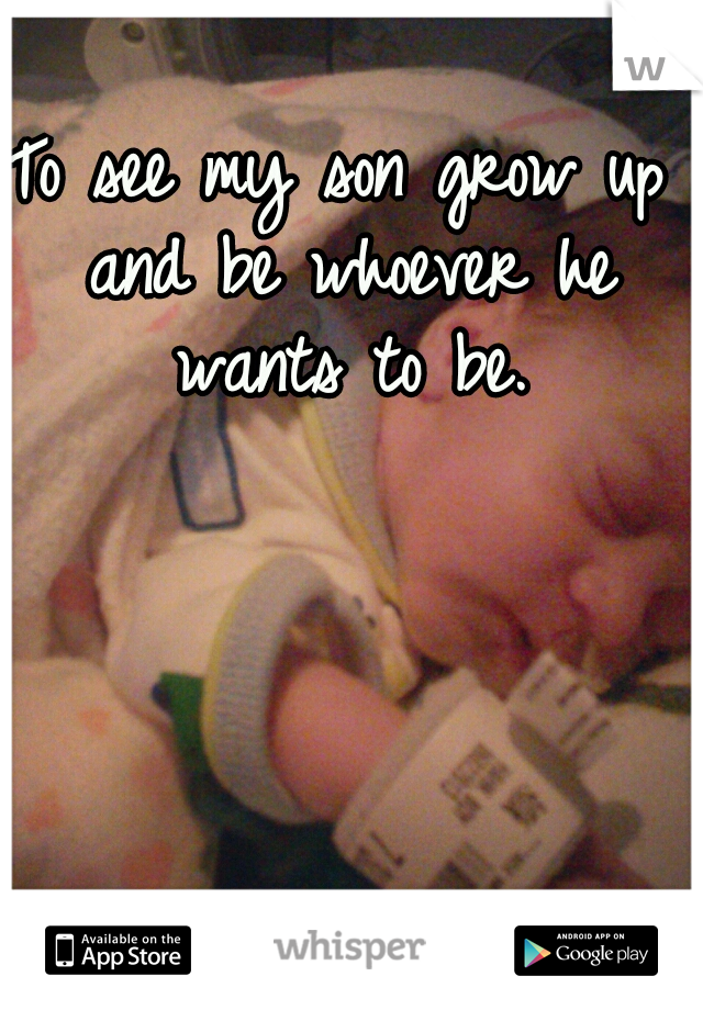 To see my son grow up and be whoever he wants to be.