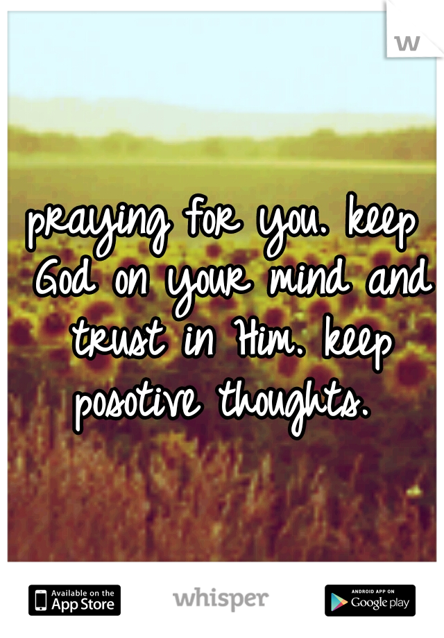 praying for you. keep God on your mind and trust in Him. keep posotive thoughts. 