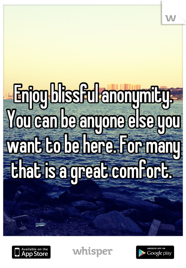 Enjoy blissful anonymity. You can be anyone else you want to be here. For many that is a great comfort. 