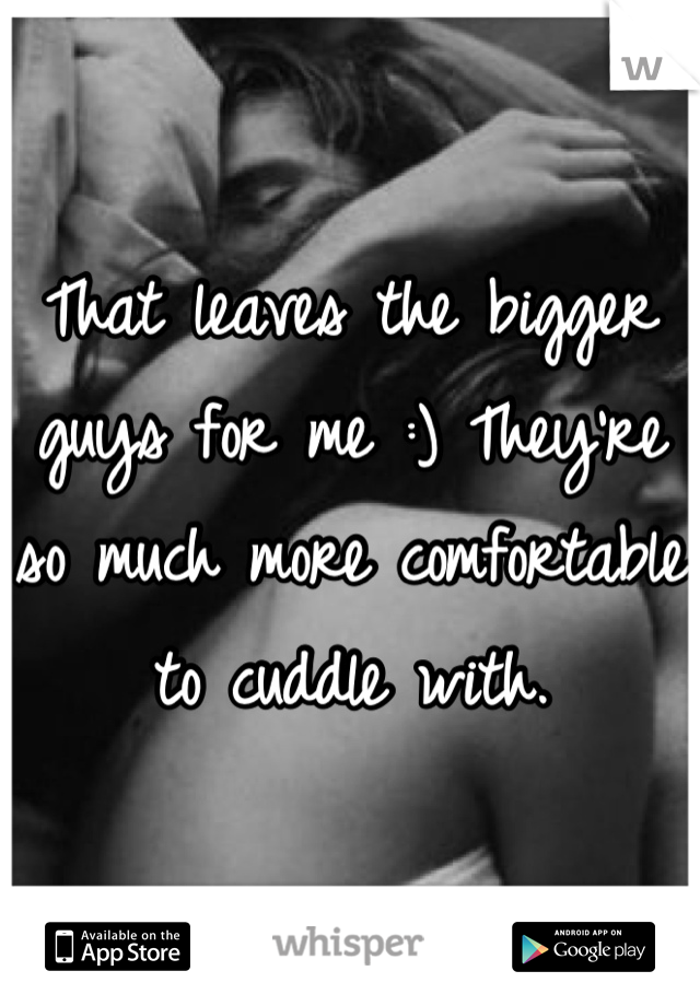 That leaves the bigger guys for me :) They're so much more comfortable to cuddle with.