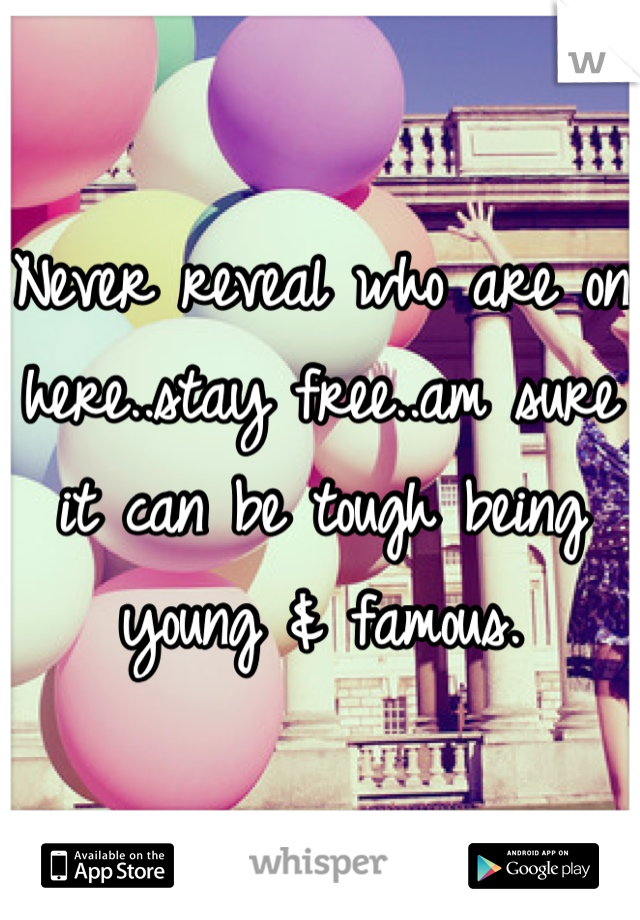 Never reveal who are on here..stay free..am sure it can be tough being young & famous.
