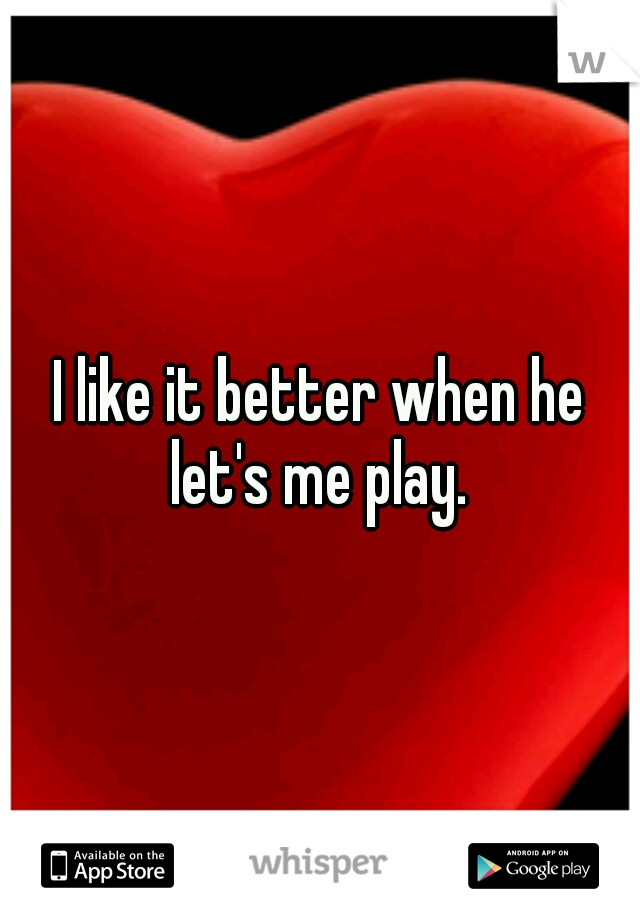 I like it better when he let's me play. 