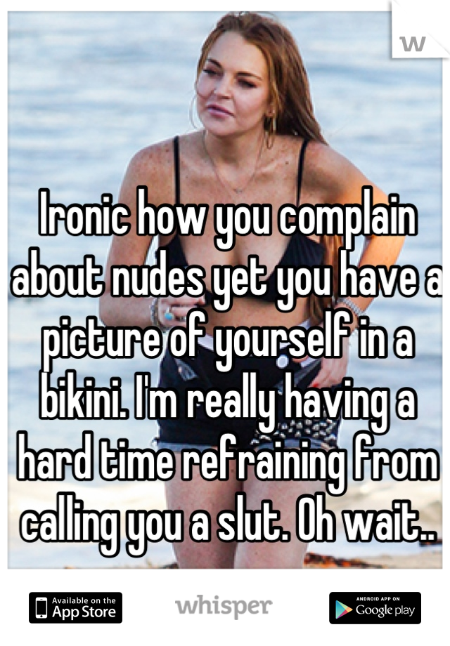 Ironic how you complain about nudes yet you have a picture of yourself in a bikini. I'm really having a hard time refraining from calling you a slut. Oh wait..