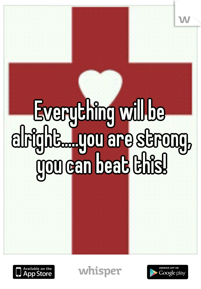 Everything will be alright.....you are strong, you can beat this!