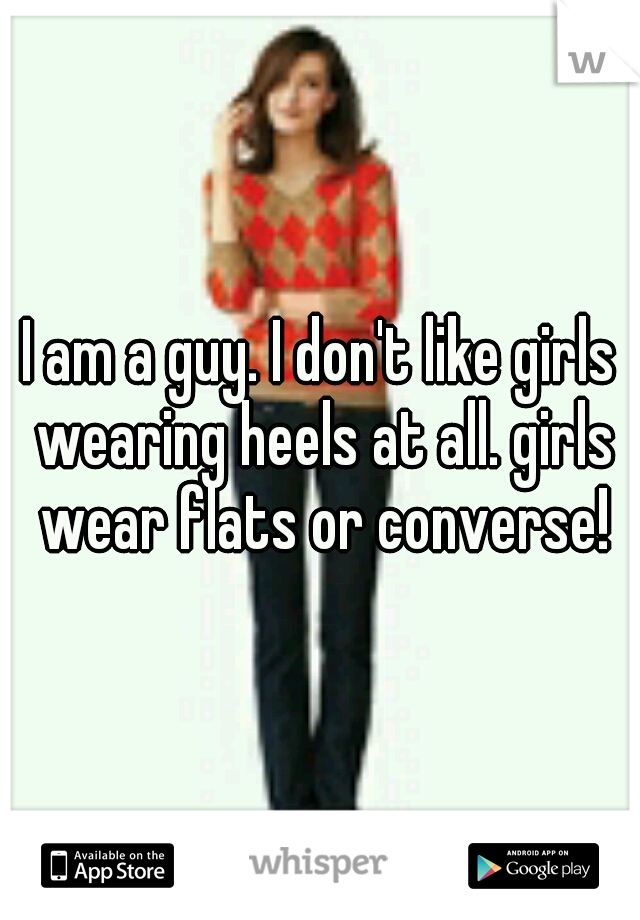 I am a guy. I don't like girls wearing heels at all. girls wear flats or converse!
