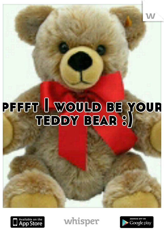 pffft I would be your teddy bear :)