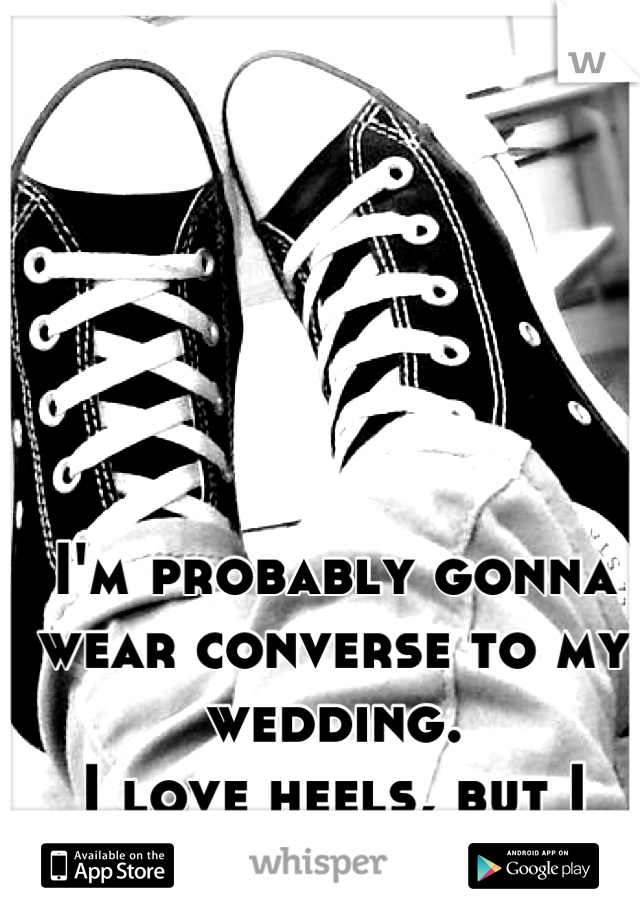 I'm probably gonna wear converse to my wedding.
I love heels, but I love converse more.