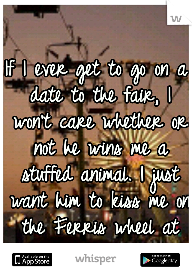 If I ever get to go on a date to the fair, I won't care whether or not he wins me a stuffed animal. I just want him to kiss me on the Ferris wheel at night.