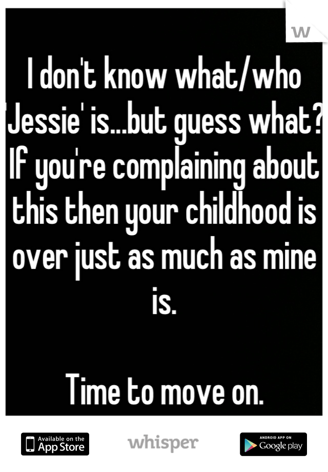 I don't know what/who 'Jessie' is...but guess what? If you're complaining about this then your childhood is over just as much as mine is.

Time to move on.