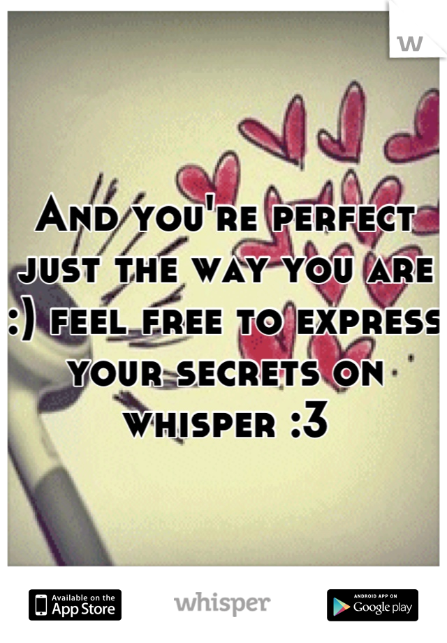 And you're perfect just the way you are :) feel free to express your secrets on whisper :3