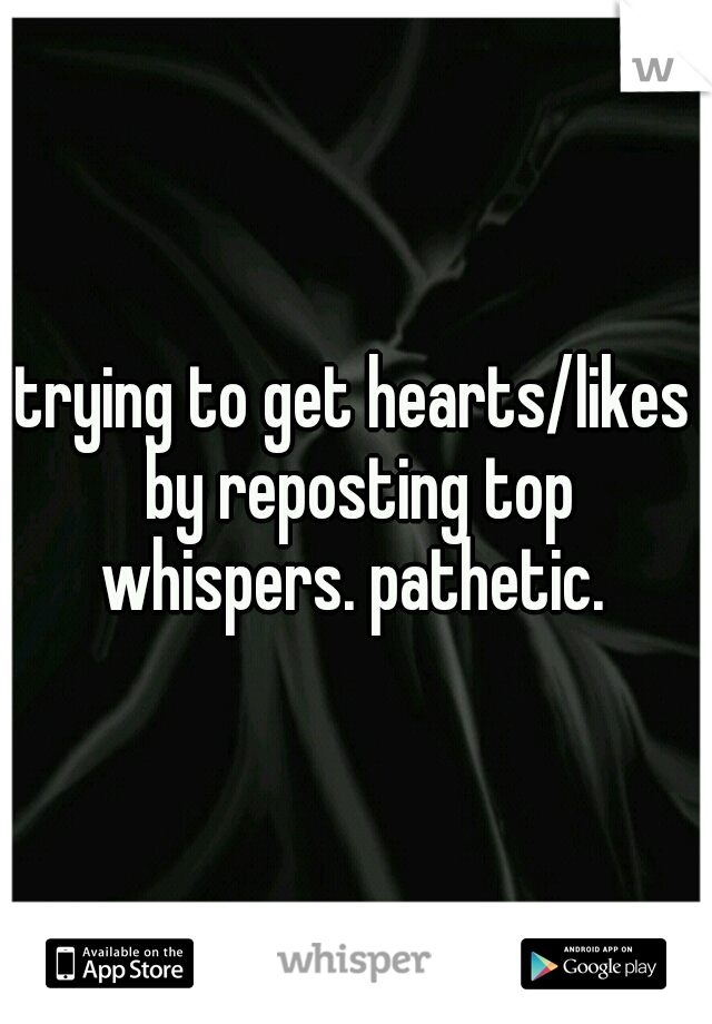 trying to get hearts/likes by reposting top whispers. pathetic. 