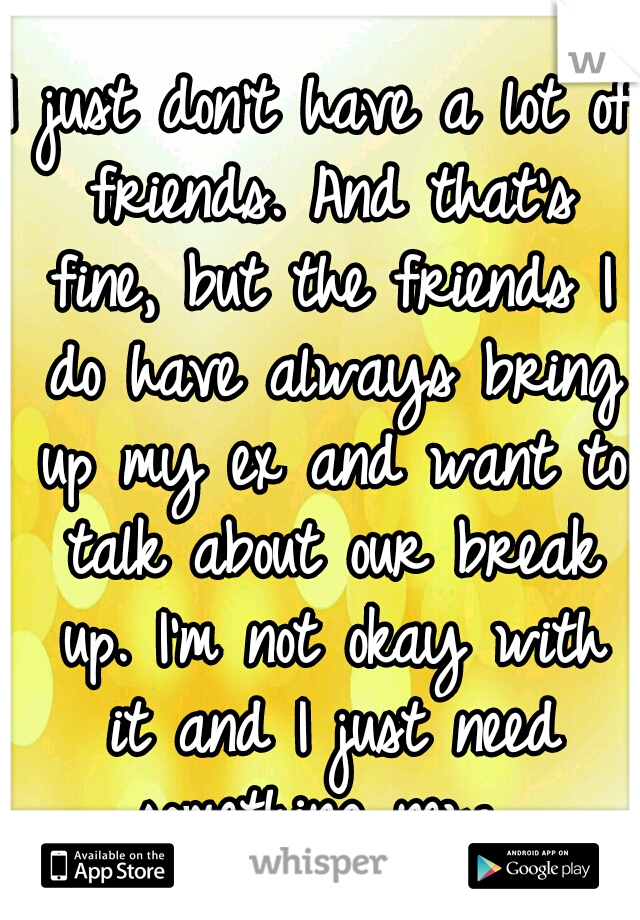 I just don't have a lot of friends. And that's fine, but the friends I do have always bring up my ex and want to talk about our break up. I'm not okay with it and I just need something new. 