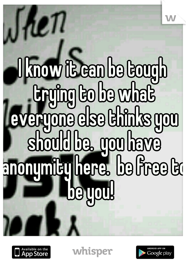 I know it can be tough trying to be what everyone else thinks you should be.  you have anonymity here.  be free to be you!  